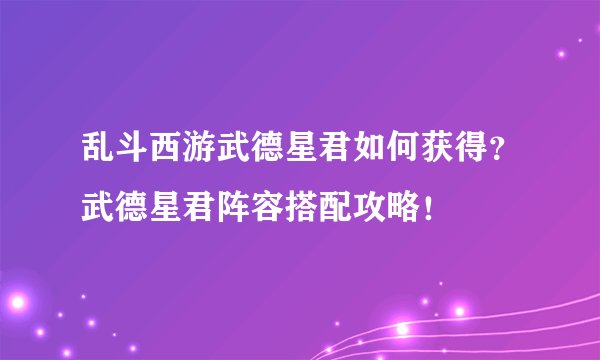 乱斗西游武德星君如何获得？武德星君阵容搭配攻略！