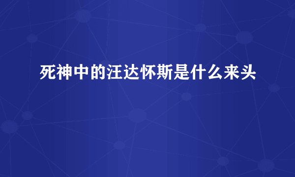 死神中的汪达怀斯是什么来头