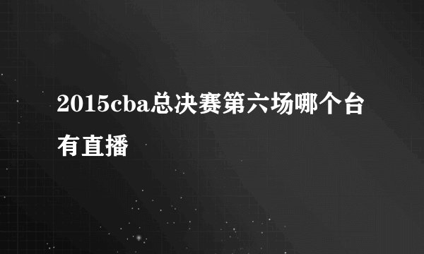 2015cba总决赛第六场哪个台有直播