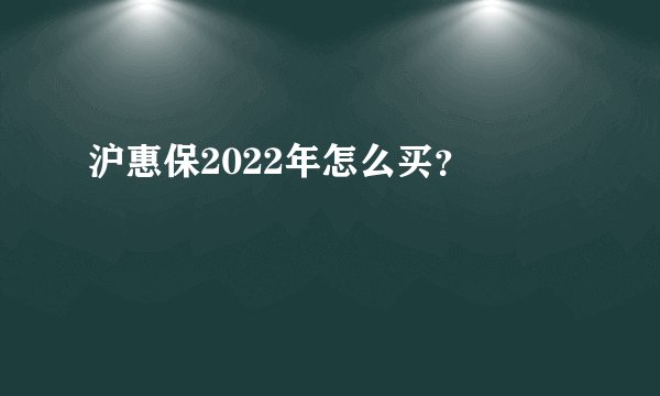 沪惠保2022年怎么买？ 