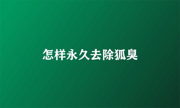 怎样永久去除狐臭