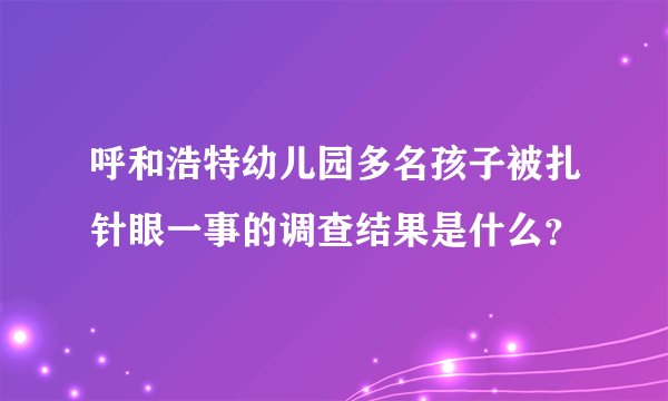 呼和浩特幼儿园多名孩子被扎针眼一事的调查结果是什么?