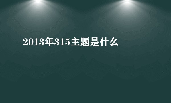 2013年315主题是什么