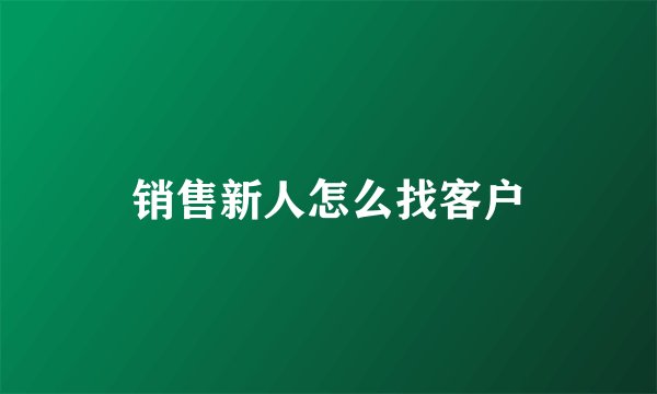 销售新人怎么找客户