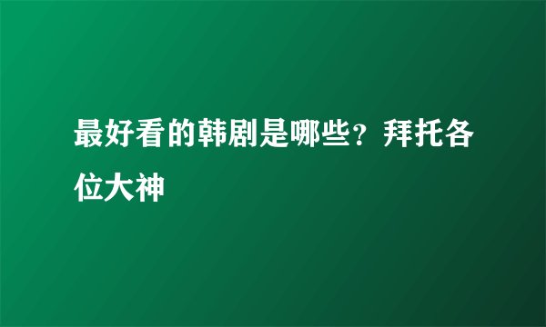 最好看的韩剧是哪些？拜托各位大神