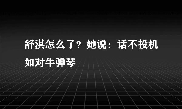 舒淇怎么了？她说：话不投机如对牛弹琴