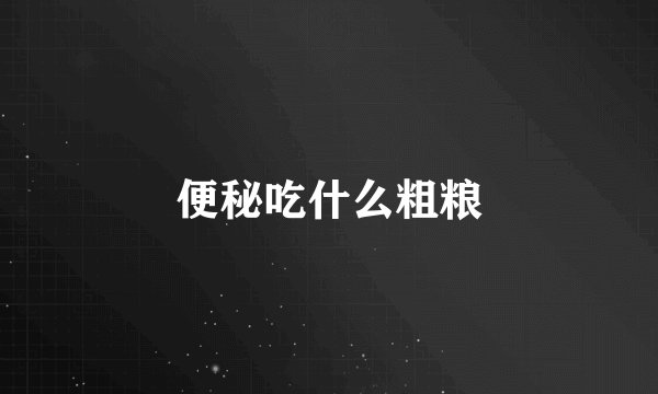 便秘吃什么粗粮