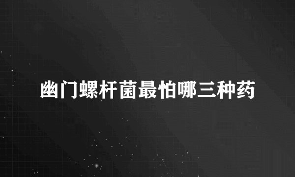 幽门螺杆菌最怕哪三种药