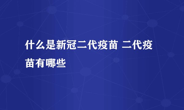 什么是新冠二代疫苗 二代疫苗有哪些