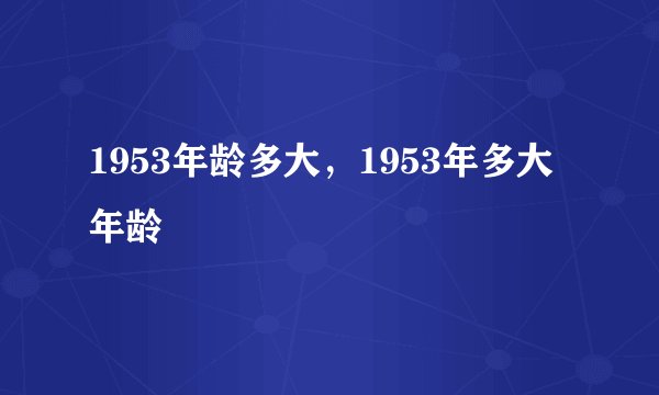 1953年龄多大，1953年多大年龄