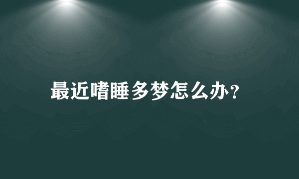 最近嗜睡多梦怎么办?