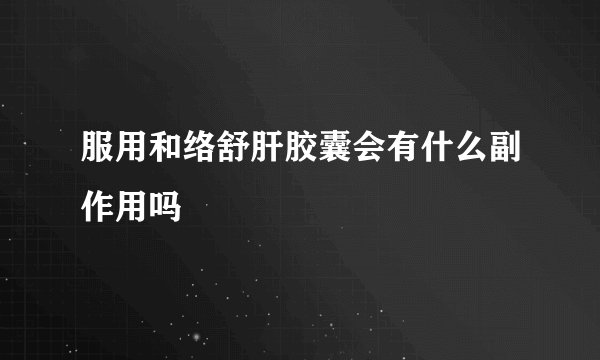 服用和络舒肝胶囊会有什么副作用吗