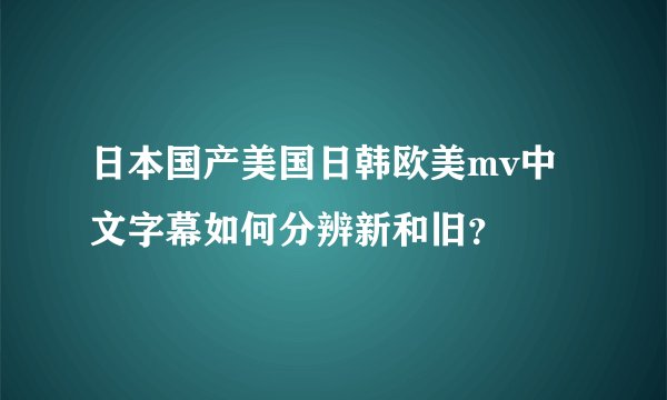 日本国产美国日韩欧美mv中文字幕如何分辨新和旧？