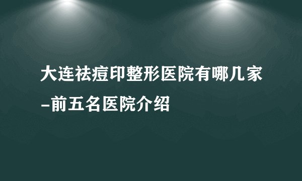 大连祛痘印整形医院有哪几家-前五名医院介绍