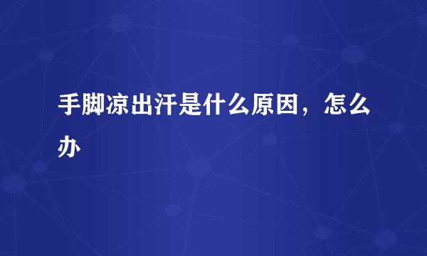 手脚凉出汗是什么原因，怎么办