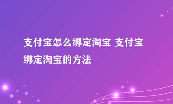 支付宝怎么绑定淘宝 支付宝绑定淘宝的方法