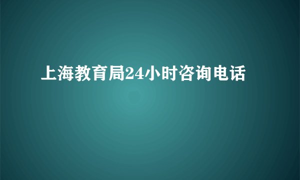 上海教育局24小时咨询电话