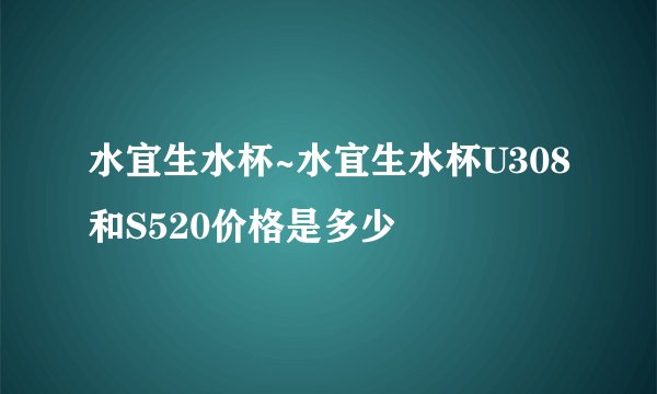 水宜生水杯~水宜生水杯U308和S520价格是多少