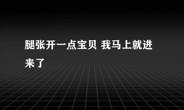 腿张开一点宝贝 我马上就进来了