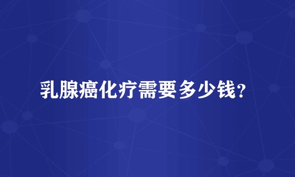 乳腺癌化疗需要多少钱?