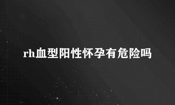rh血型阳性怀孕有危险吗