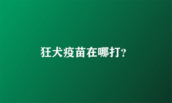 狂犬疫苗在哪打?