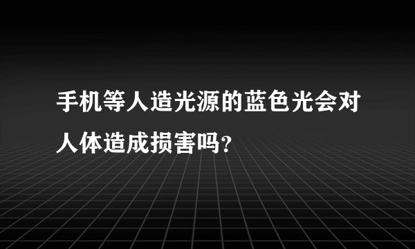手机等人造光源的蓝色光会对人体造成损害吗？