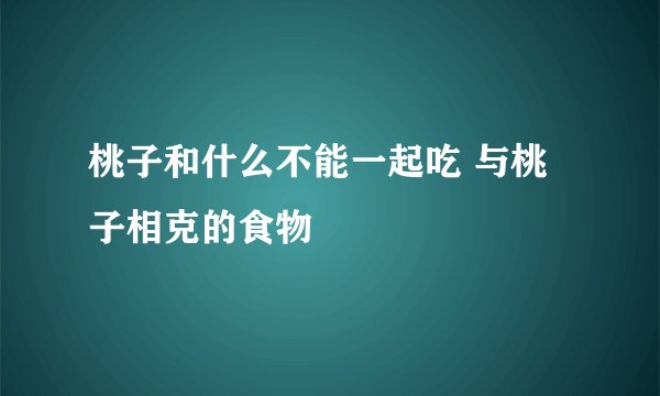 桃子和什么不能一起吃 与桃子相克的食物
