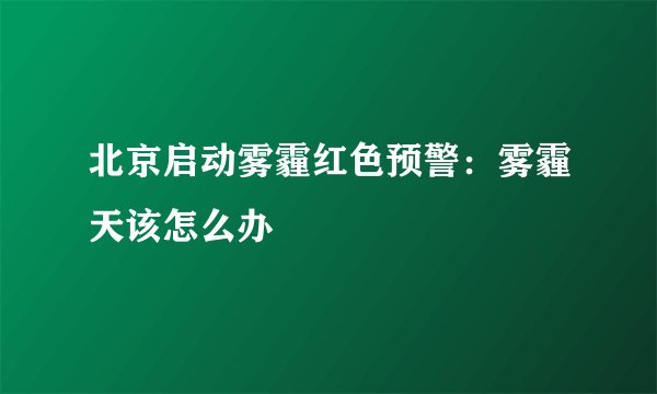北京启动雾霾红色预警:雾霾天该怎么办