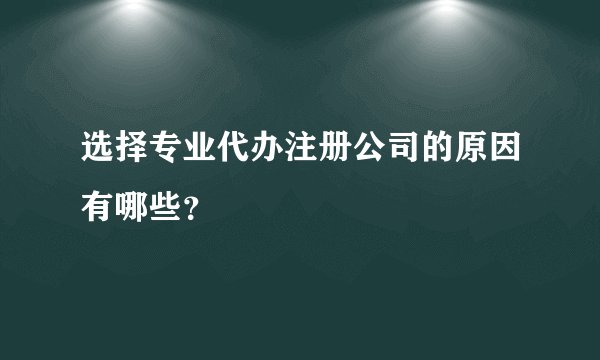 选择专业代办注册公司的原因有哪些？