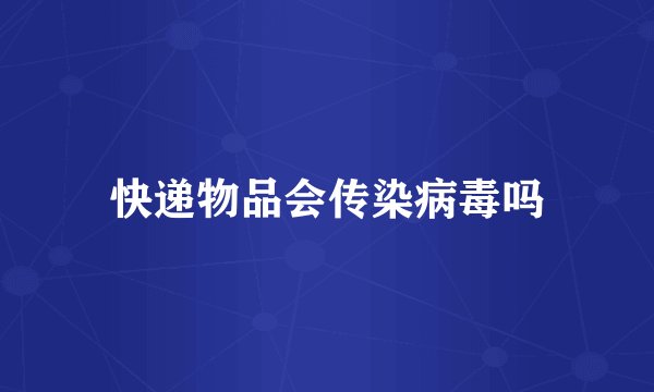 快递物品会传染病毒吗