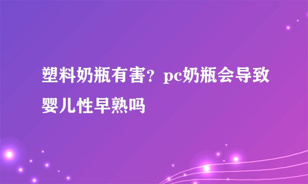 塑料奶瓶有害?pc奶瓶会导致婴儿性早熟吗