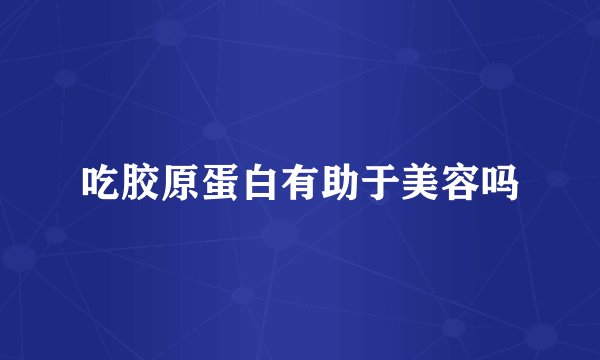 吃胶原蛋白有助于美容吗