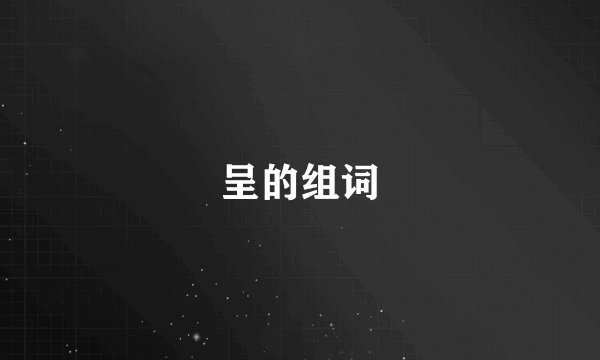 呈的组词
