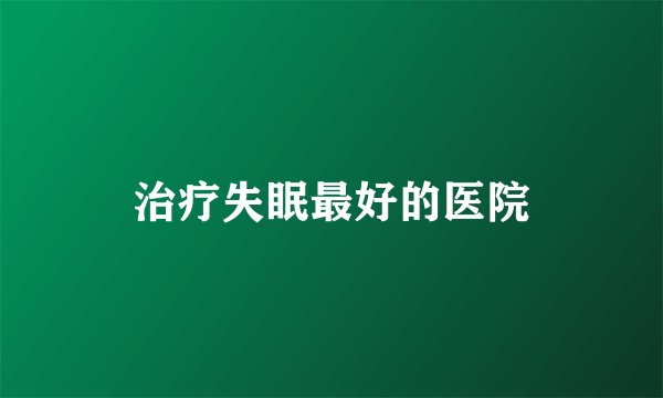 治疗失眠最好的医院