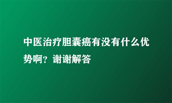 中医治疗胆囊癌有没有什么优势啊？谢谢解答