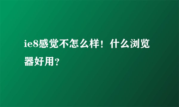 ie8感觉不怎么样！什么浏览器好用？