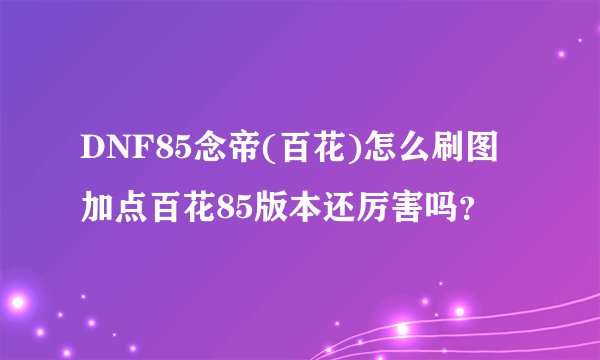 DNF85念帝(百花)怎么刷图加点百花85版本还厉害吗？