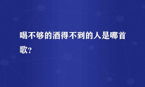 喝不够的酒得不到的人是哪首歌？