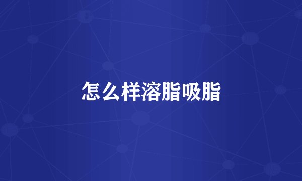 怎么样溶脂吸脂