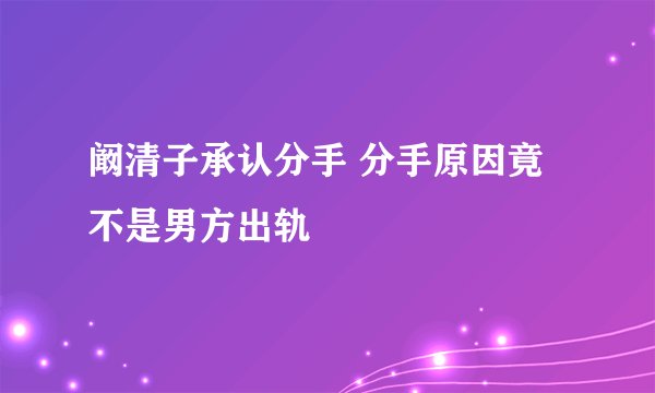 阚清子承认分手 分手原因竟不是男方出轨
