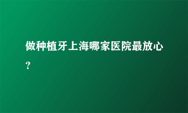 做种植牙上海哪家医院最放心？