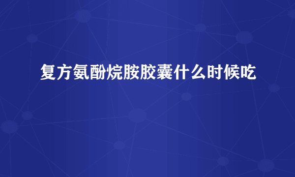 复方氨酚烷胺胶囊什么时候吃
