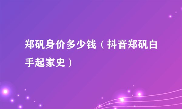 郑矾身价多少钱（抖音郑矾白手起家史）
