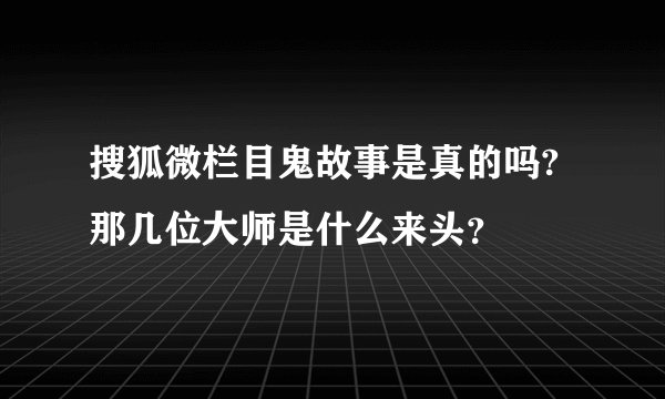 搜狐微栏目鬼故事是真的吗?那几位大师是什么来头？
