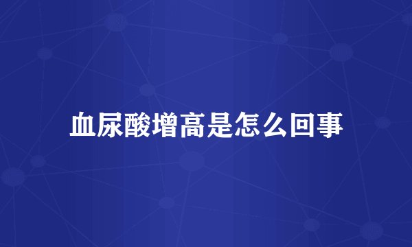 血尿酸增高是怎么回事