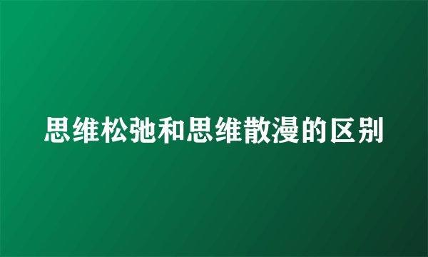 思维松弛和思维散漫的区别