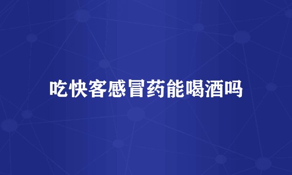 吃快客感冒药能喝酒吗