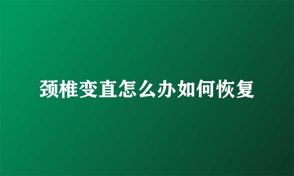 颈椎变直怎么办如何恢复