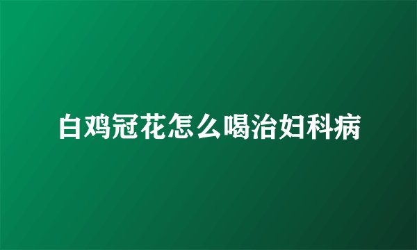 白鸡冠花怎么喝治妇科病